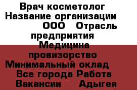 Врач-косметолог › Название организации ­ Medikal, ООО › Отрасль предприятия ­ Медицина, провизорство › Минимальный оклад ­ 1 - Все города Работа » Вакансии   . Адыгея респ.